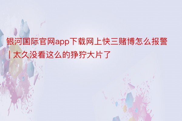 银河国际官网app下载网上快三赌博怎么报警 | 太久没看这么的狰狞大片了