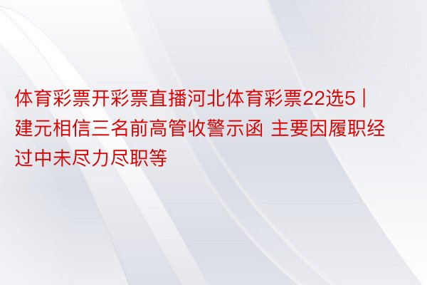 体育彩票开彩票直播河北体育彩票22选5 | 建元相信三名前高管收警示函 主要因履职经过中未尽力尽职等