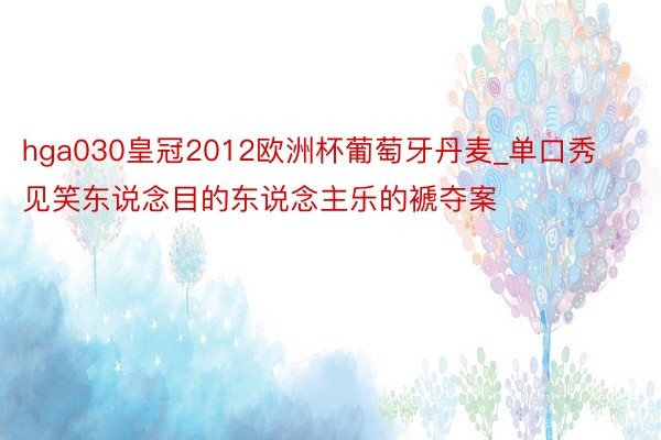 hga030皇冠2012欧洲杯葡萄牙丹麦_单口秀见笑东说念目的东说念主乐的褫夺案