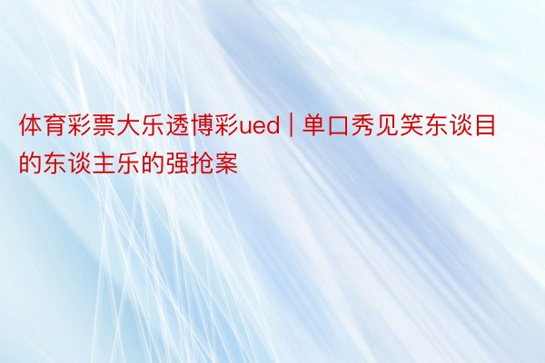体育彩票大乐透博彩ued | 单口秀见笑东谈目的东谈主乐的强抢案
