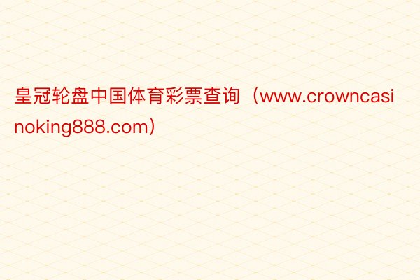 皇冠轮盘中国体育彩票查询（www.crowncasinoking888.com）