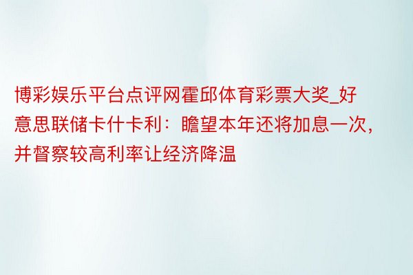 博彩娱乐平台点评网霍邱体育彩票大奖_好意思联储卡什卡利：瞻望本年还将加息一次，并督察较高利率让经济降温