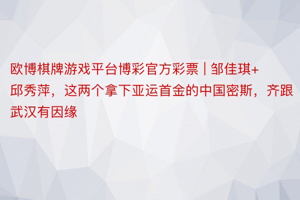 欧博棋牌游戏平台博彩官方彩票 | 邹佳琪+邱秀萍，这两个拿下亚运首金的中国密斯，齐跟武汉有因缘
