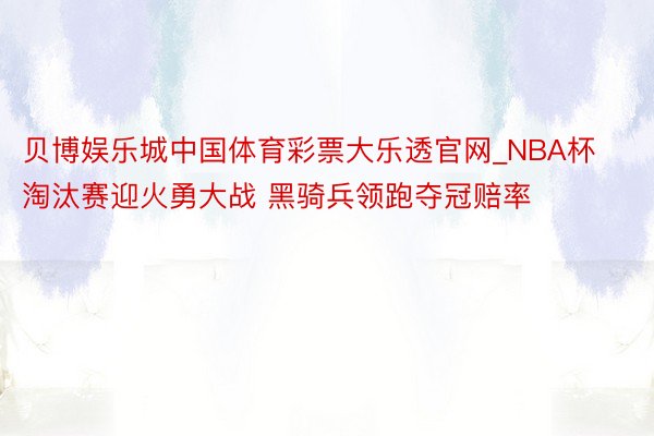 贝博娱乐城中国体育彩票大乐透官网_NBA杯淘汰赛迎火勇大战 黑骑兵领跑夺冠赔率